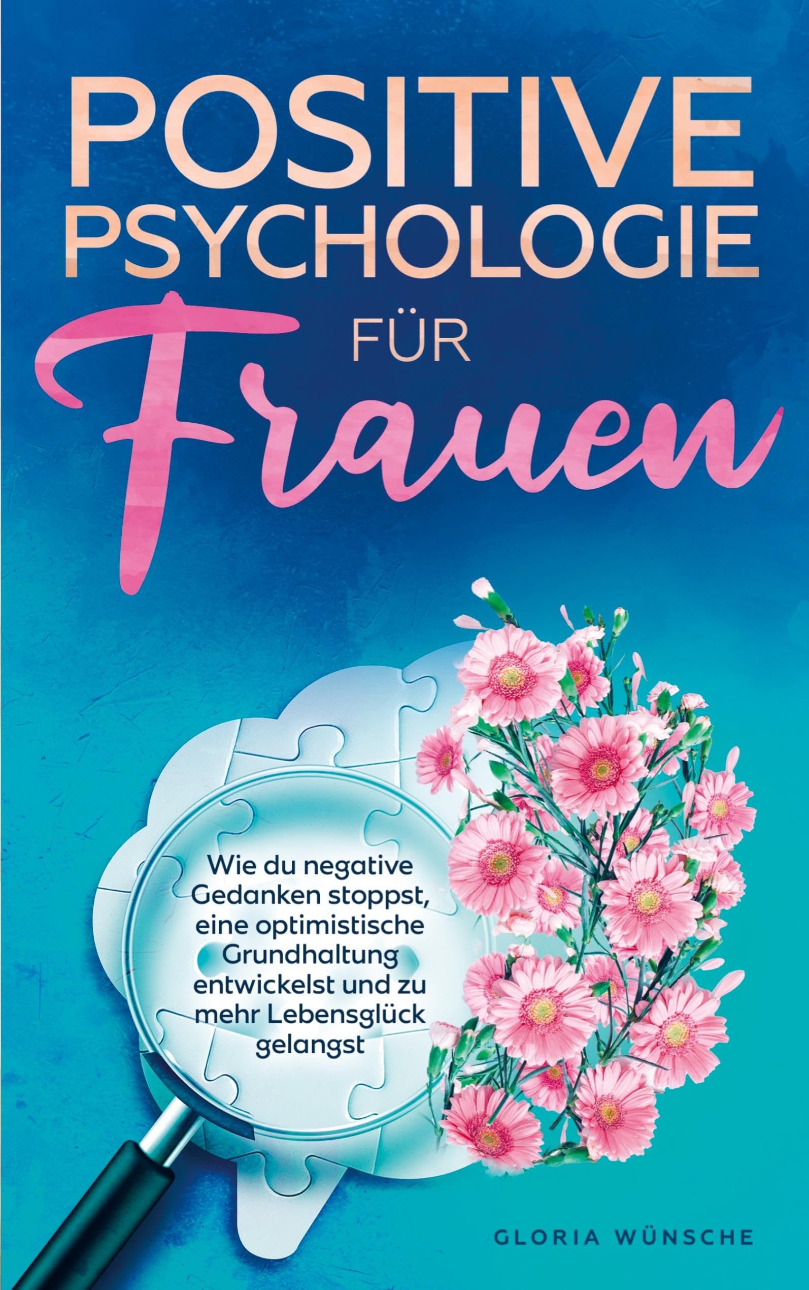 Positive Psychologie für Frauen: Wie du negative Gedanken stoppst, eine optimistische Grundhaltung entwickelst und zu mehr Lebensglück gelangst Psychology