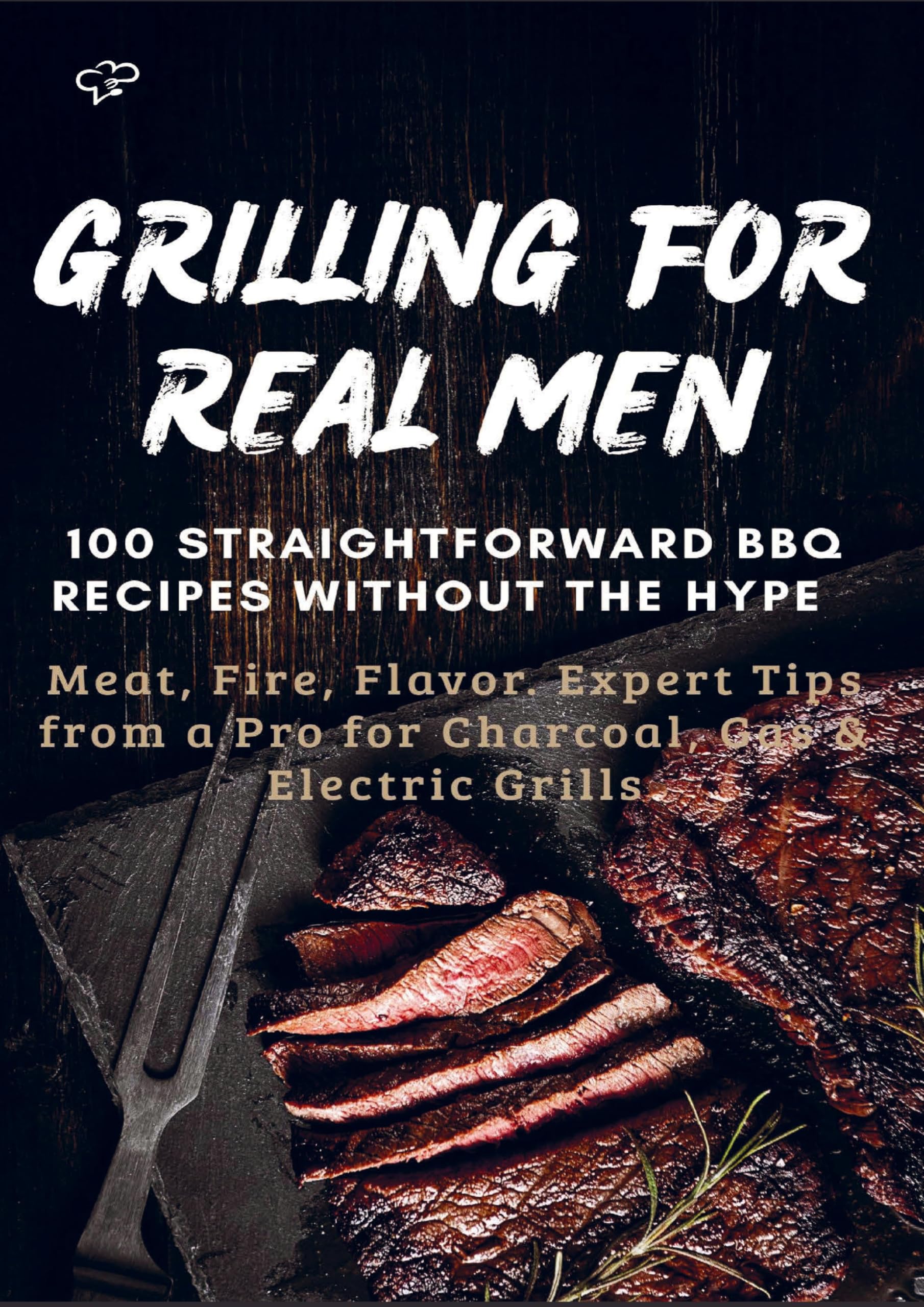 GRILLING FOR REAL MEN - 100 STRAIGHTFORWARD BBQ RECIPES WITHOUT THE HYPE Leisure, Home & Garden