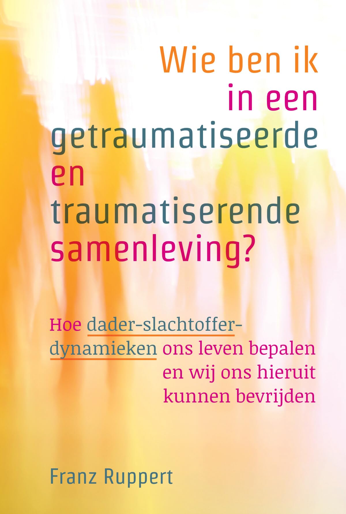 Wie ben ik in een getraumatiseerde en traumatiserende samenleving?: hoe dader-slachtofferdynamieken ons leven bepalen en wij ons hieruit kunnen bevrijden book