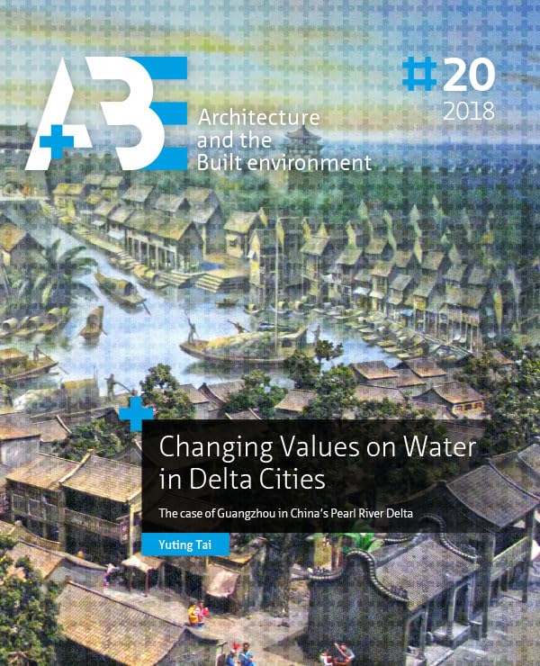 Changing Values on Water in Delta Cities: The case of Guangzhou in China’s Pearl River Delta (A+BE Architecture and the Built Environment) Architecture