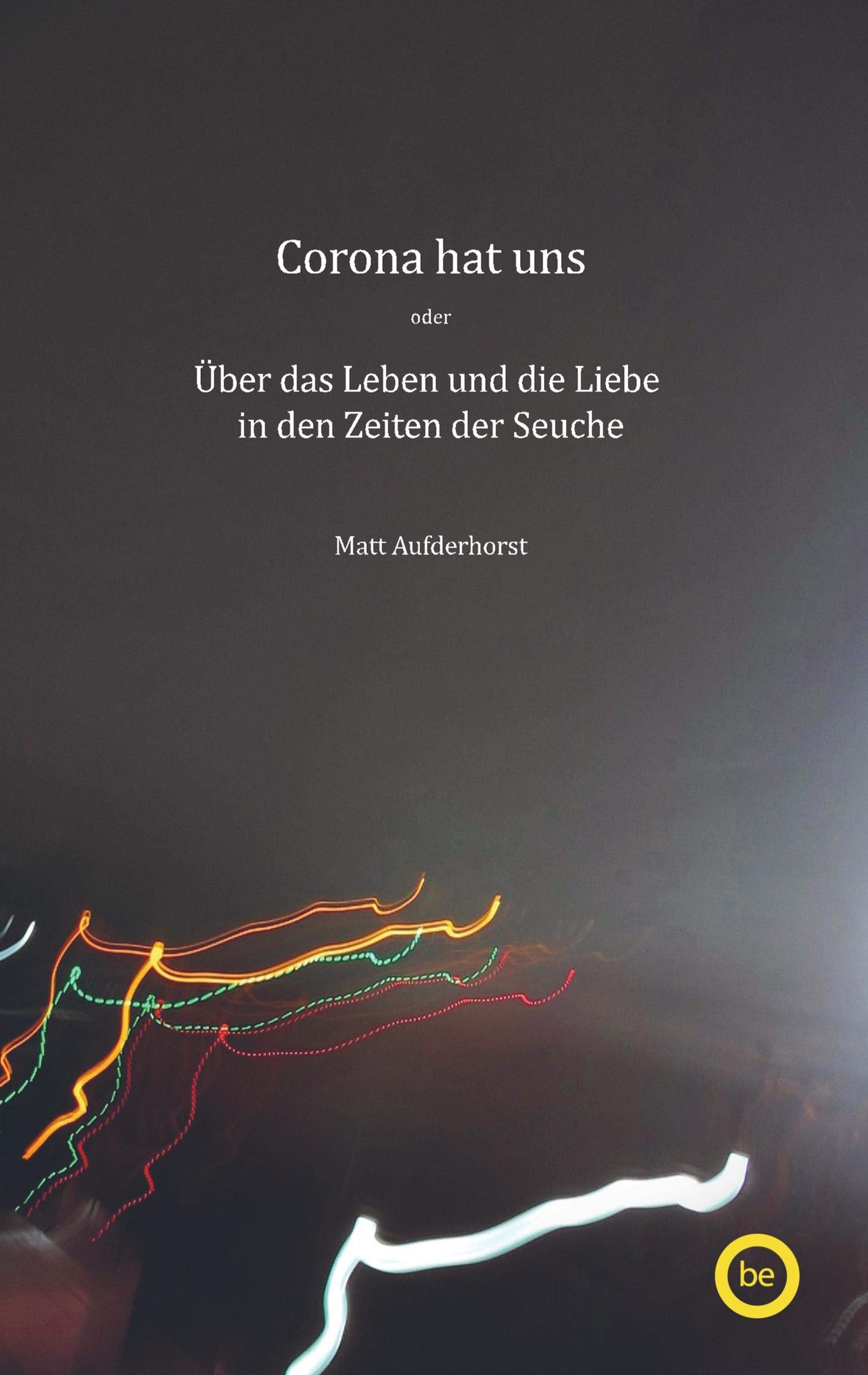 Corona hat uns: oder Über das Leben und die Liebe in den Zeiten der Seuche Essays & Short Stories