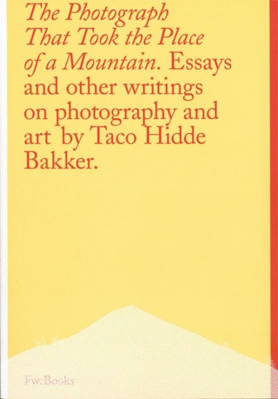 The Photograph That Took The Place Of A Mountain By Taco Hidde Bakker: Essays and other writings on photography and art Arts & Music