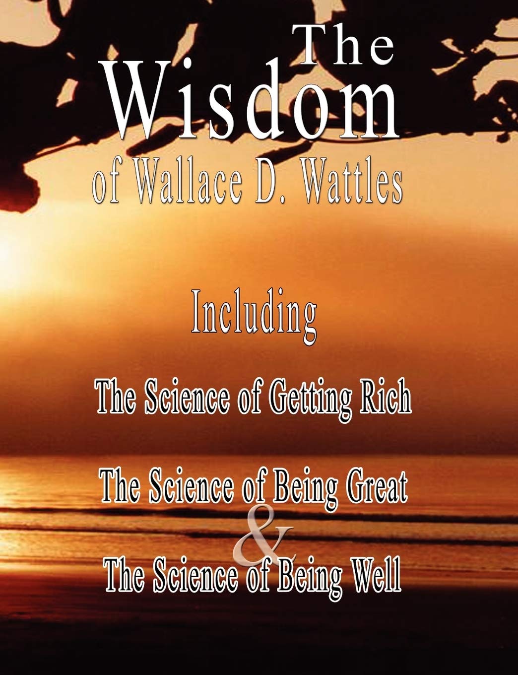 The Wisdom of Wallace D. Wattles - Including: The Science of Getting Rich, The Science of Being Great & The Science of Being Well Business, Finance & Career