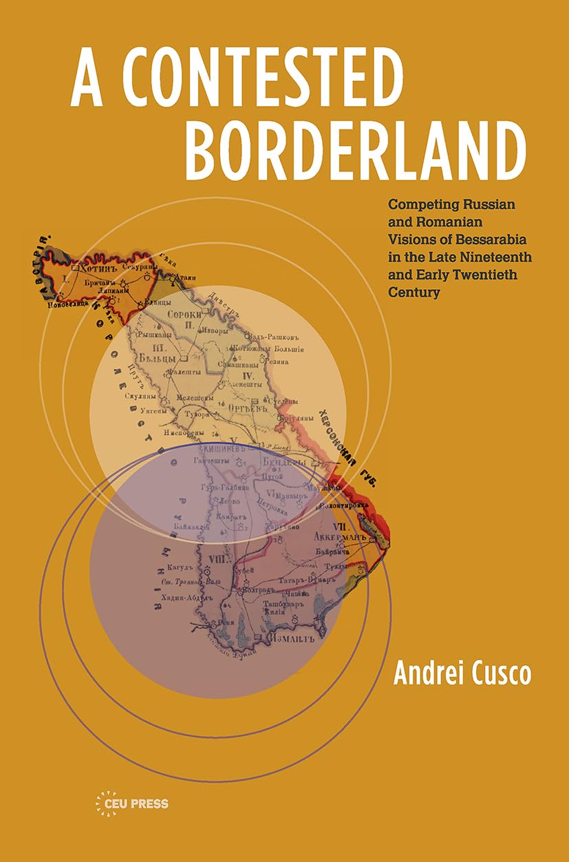 A Contested Borderland: Competing Russian and Romanian Visions of Bessarabia in the Second: Competing Russian and Romania Visions of Bessarabia in the ... in Eastern Europe and Eurasia - Ceu Press) Social Sciences