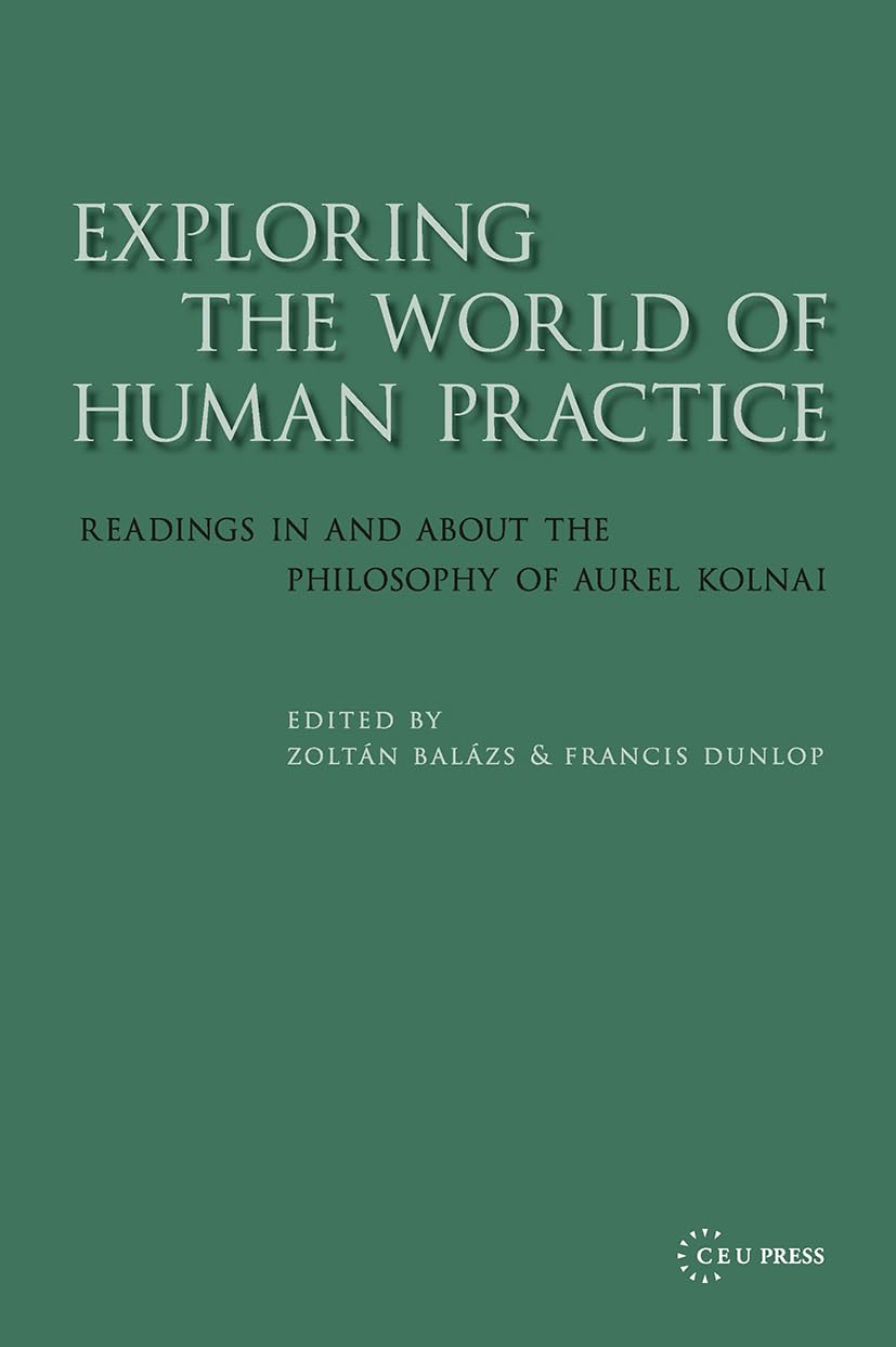Exploring the World of Human Practice: Readings in And About the Philosophy of Aurel Kolnai Philosophy