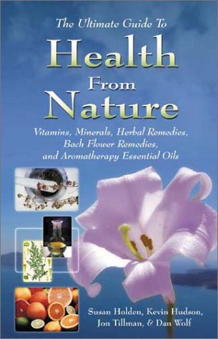 The Ultimate Guide to Health from Nature: Vitamins, Minerals, Herbal Remedies, Bach Flower Remedies, and Aromatherapy Essential Oils Health, Nutrition & Fitness