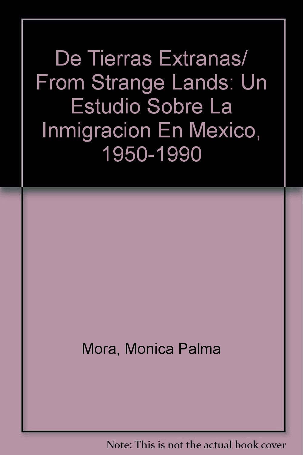De Tierras Extranas/ From Strange Lands: Un Estudio Sobre La Inmigracion En Mexico, 1950-1990 Politics & History
