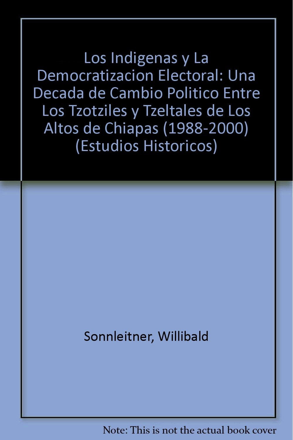 Los Indigenas y La Democratizacion Electoral: Una Decada de Cambio Politico Entre Los Tzotziles y Tzeltales de Los Altos de Chiapas (1988-2000) book
