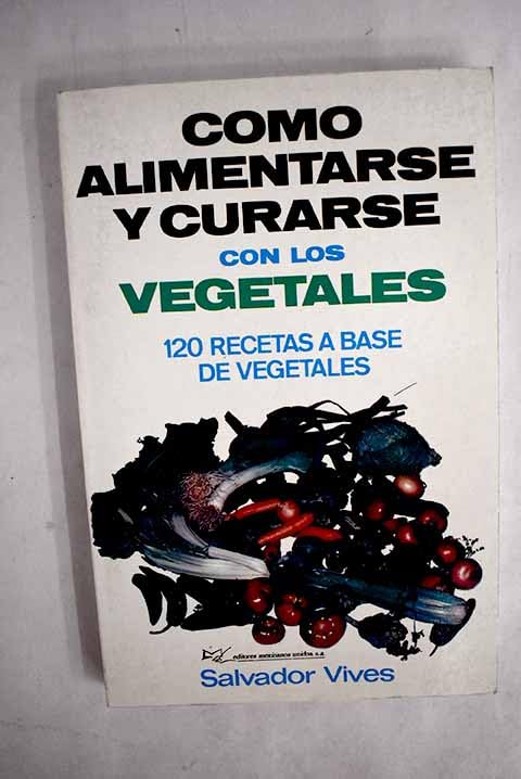 CÓMO ALIMENTARSE Y CURARSE CON LOS VEGETALES. 120 recetas a base de vegetales book