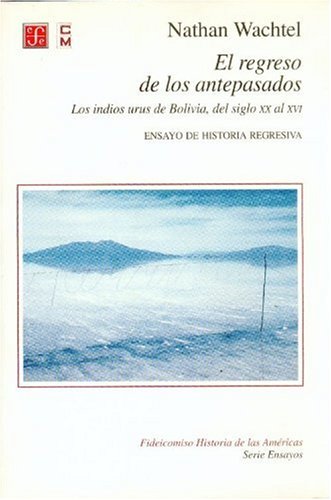 El regreso de los antepasados: Los Indios Urus de Bolivia, del siglo XX al XVI: Ensayo de historia regresiva (Fideicomiso Historia De Las Americas: Ensayos) Politics & History