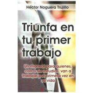 Triunfa En Tu Primer Trabajo / Be Successful in your First Job: Un Manual para Quienes, Con o Sin Estudios, Van a Trabajar por Primera Vez en su Vida ... Go to Work for the First Time in their Life Business, Finance & Career