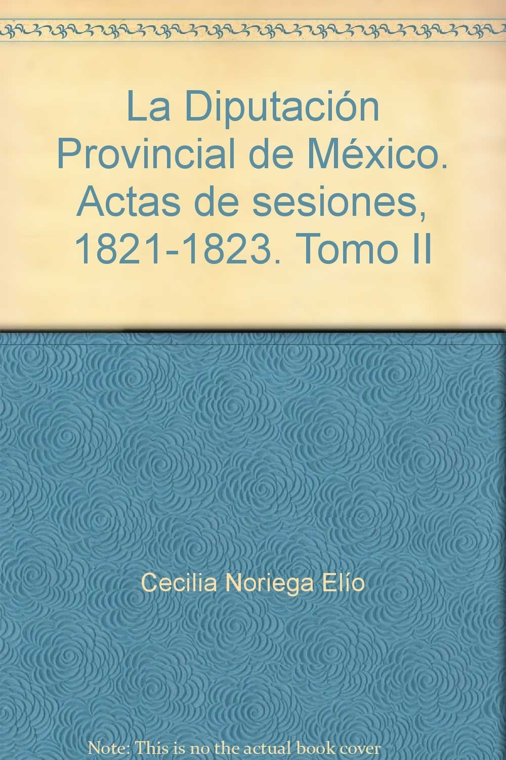 La Diputación Provincial de México. (Vol. 2). Actas de sesiones, 1821-1823. Estudio introductorio de Cecilia Noriega Elío. Transcripción de Lucrecia Infante y Georgina Moreno. Revisión, correcciones e Books