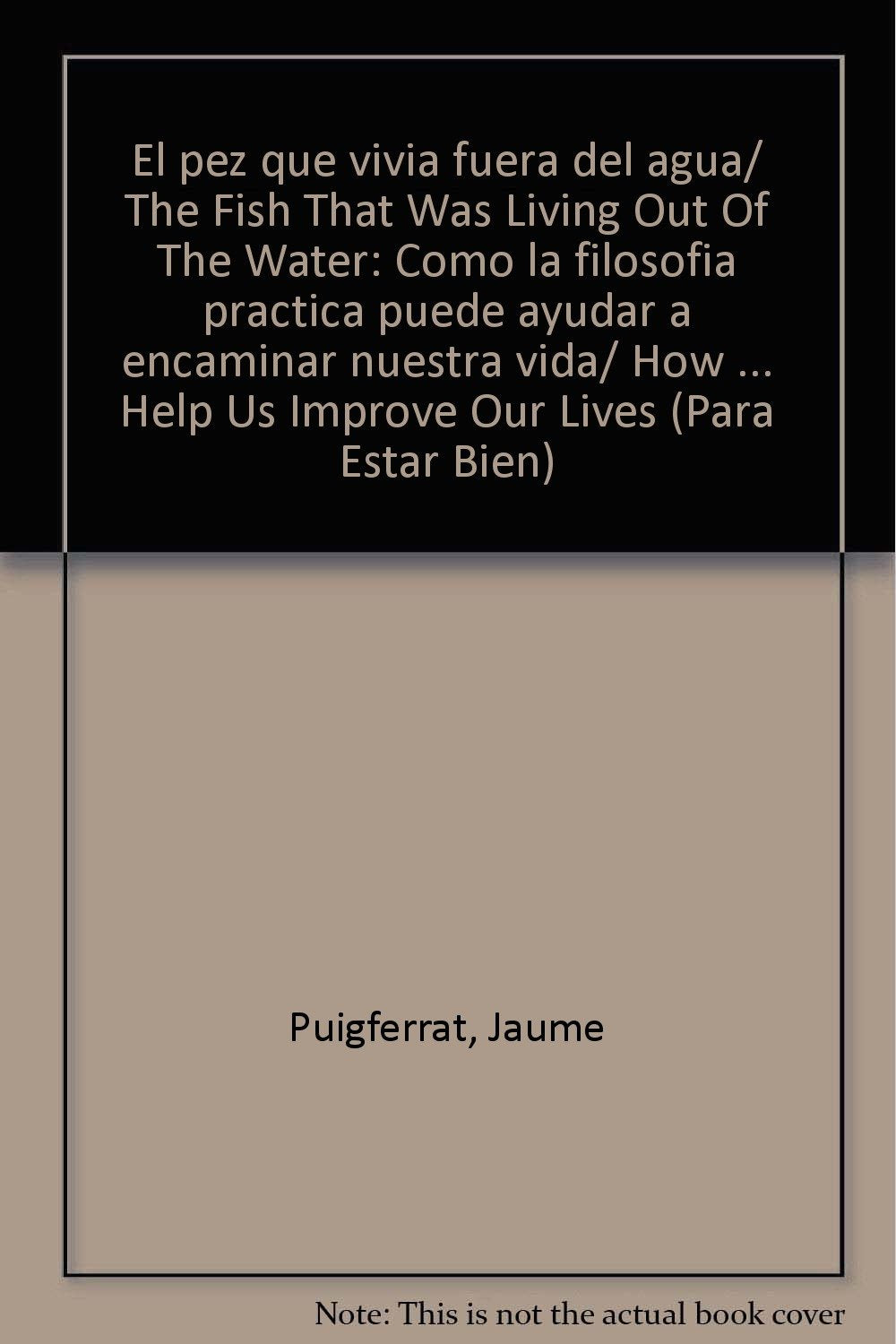 El pez que vivia fuera del agua/ The Fish That Was Living Out Of The Water: Como la filosofia practica puede ayudar a encaminar nuestra vida/ How ... Help Us Improve Our Lives (Para Estar Bien) Philosophy