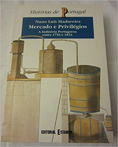 Mercado e privilegios: A industria portuguesa entre 1750 e 1834 (Historias de Portugal) Madureira, Nuno Luis book