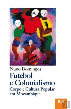 Futebol e Colonialismo Corpo e Cultura Popular em Moçambique book