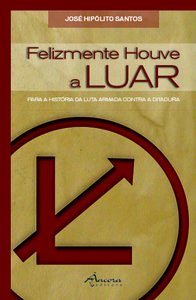 Felizmente Houve a LUAR : para a história da luta armada contra a ditadura / José Hipólito dos Santos ; . book