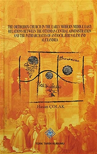 The Orthodox Church in The Early Modern Middle East: Relations Between The Ottoman Central Administration and The Patriarchates of Antioch, Jerusalem and Alexandria book