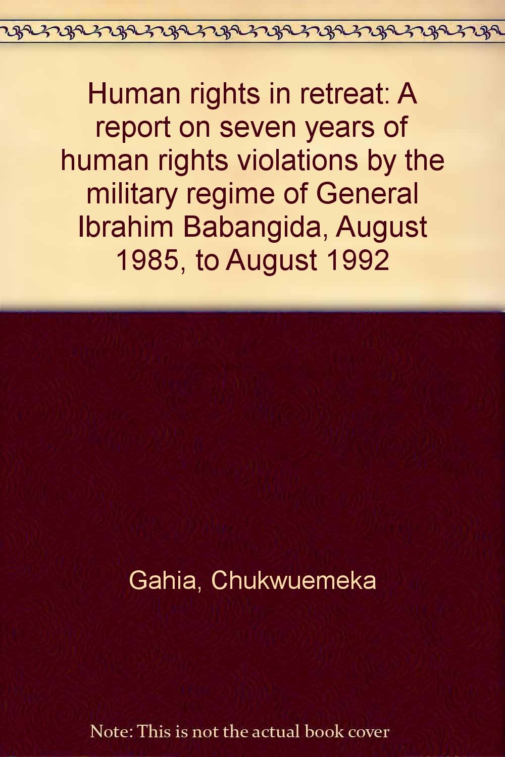 Human rights in retreat: A report on seven years of human rights violations by the military regime of General Ibrahim Babangida, August 1985, to August 1992 Books