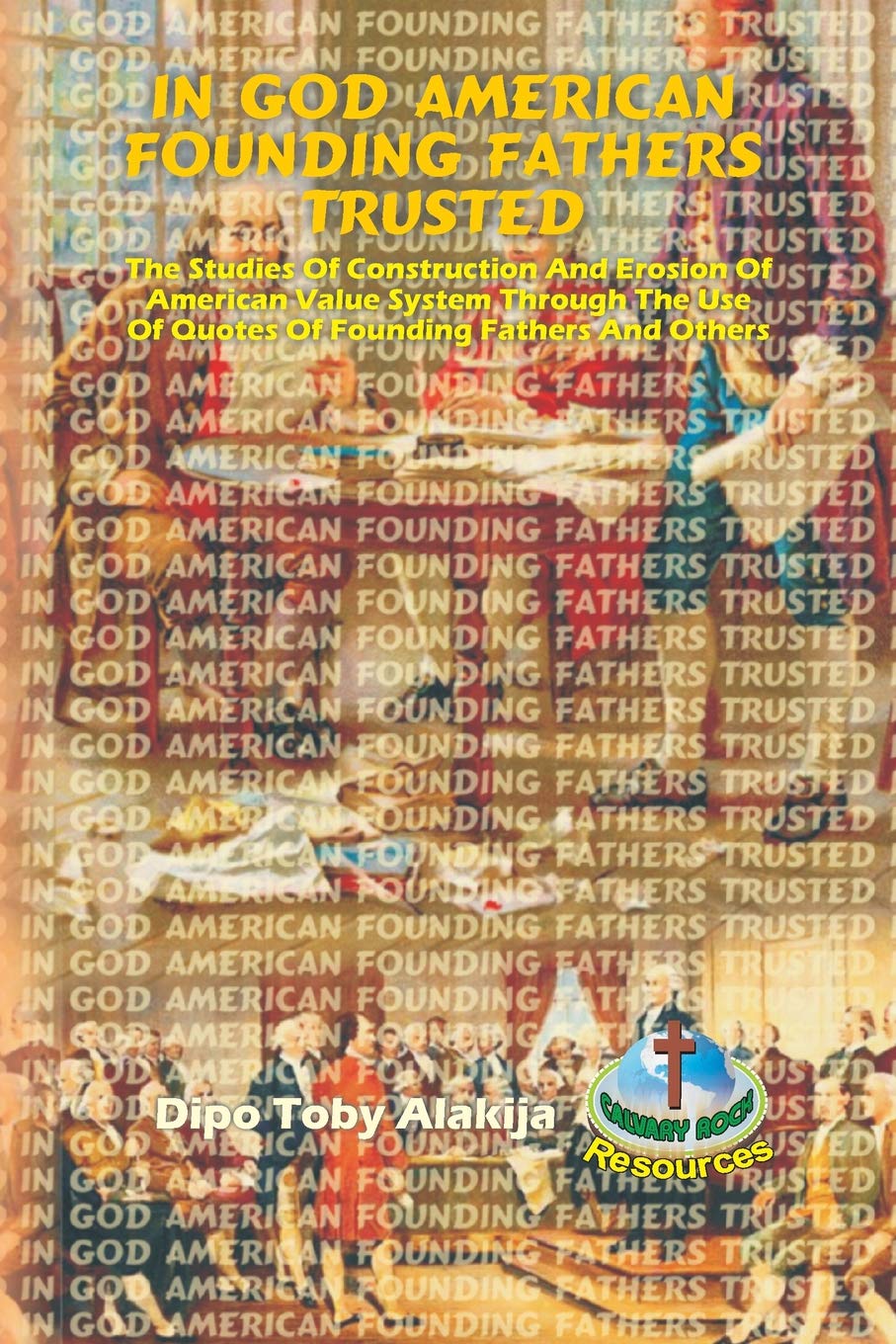 IN GOD AMERICAN FOUNDING FATHERS TRUSTED: The Studies Of Construction And Erosion Of American Value System Through The Use Of Quotes Of Founding Fathers And Others Reference Books