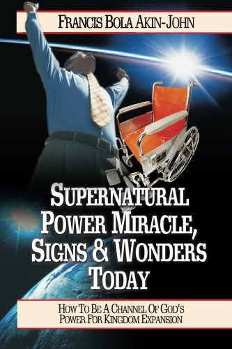 Supernatural Power, Miracles, Signs And Wonders Today: How To Be A channel of God's Power For Kingdom Expansion Religion & Esotericism