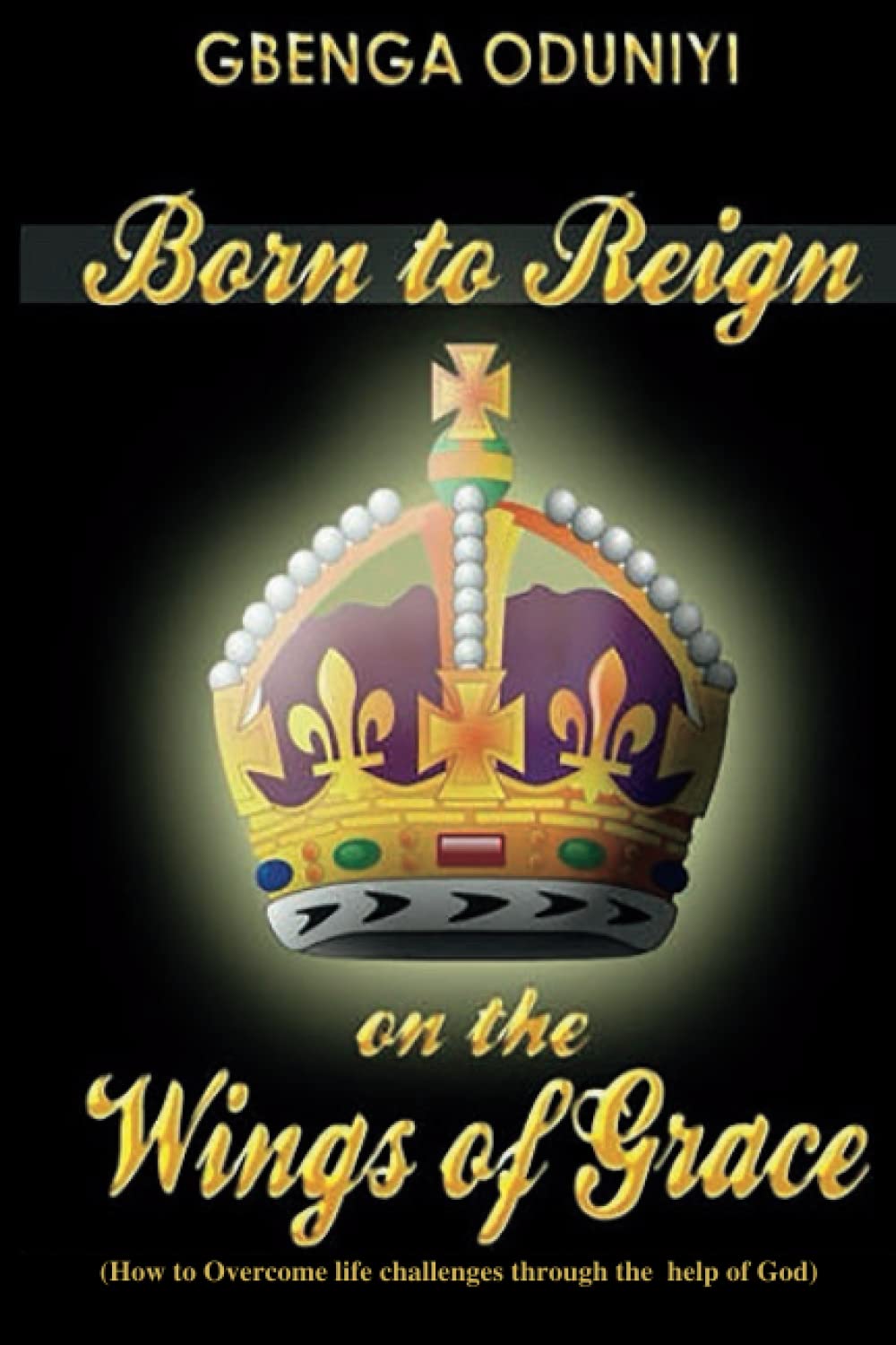 Born to reign on the wings of grace: How to overcome life challenges through the help of God book