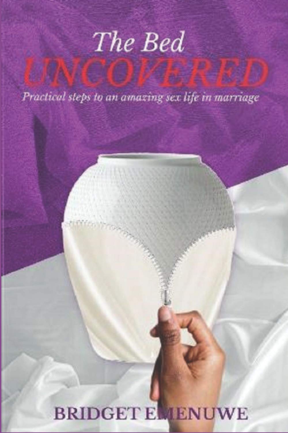 The Bed Uncovered: Practical steps to an amazing sex life in marriage Partnership & Love