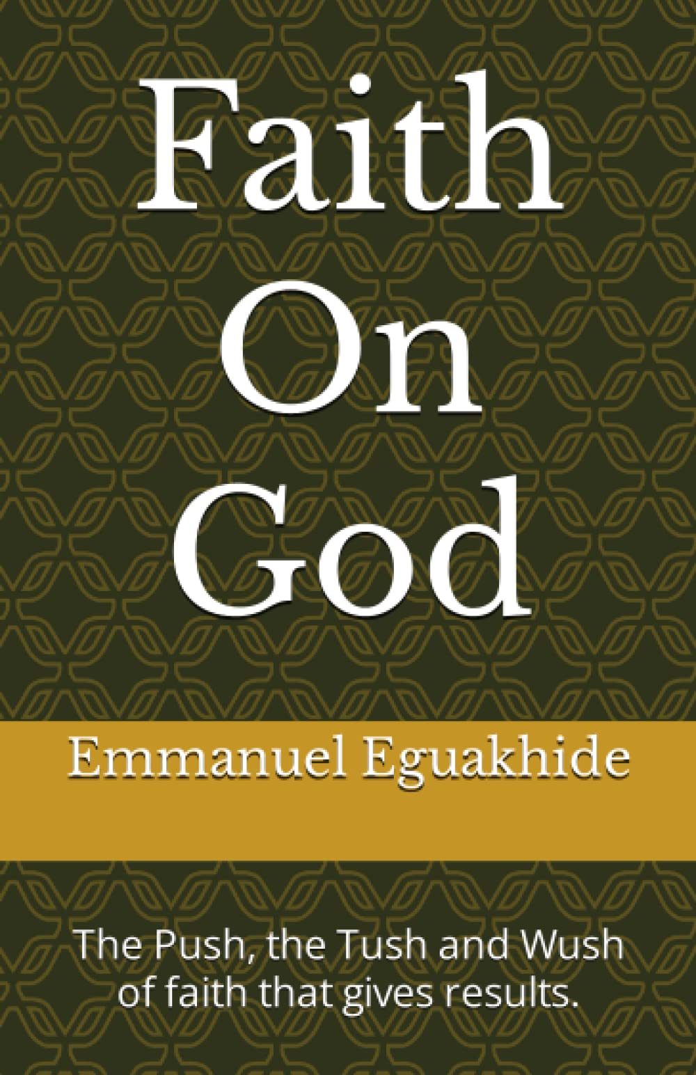 Faith On God: The Push, the Tush and Wush of faith that gives results. Non-fiction