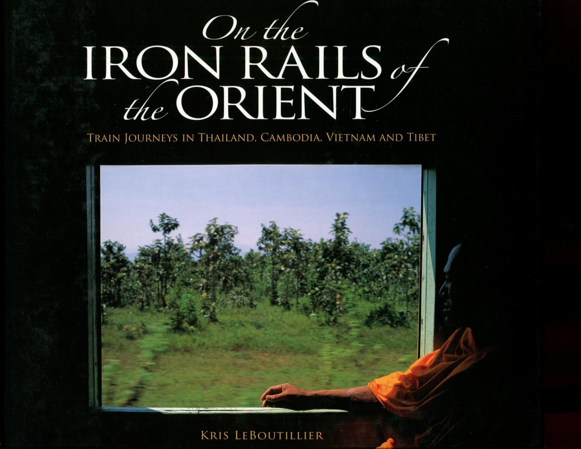 On the Iron Rails of the Orient: Train Journeys in Thailand, Cambodia, Vietnam and Tibet Travel Guides