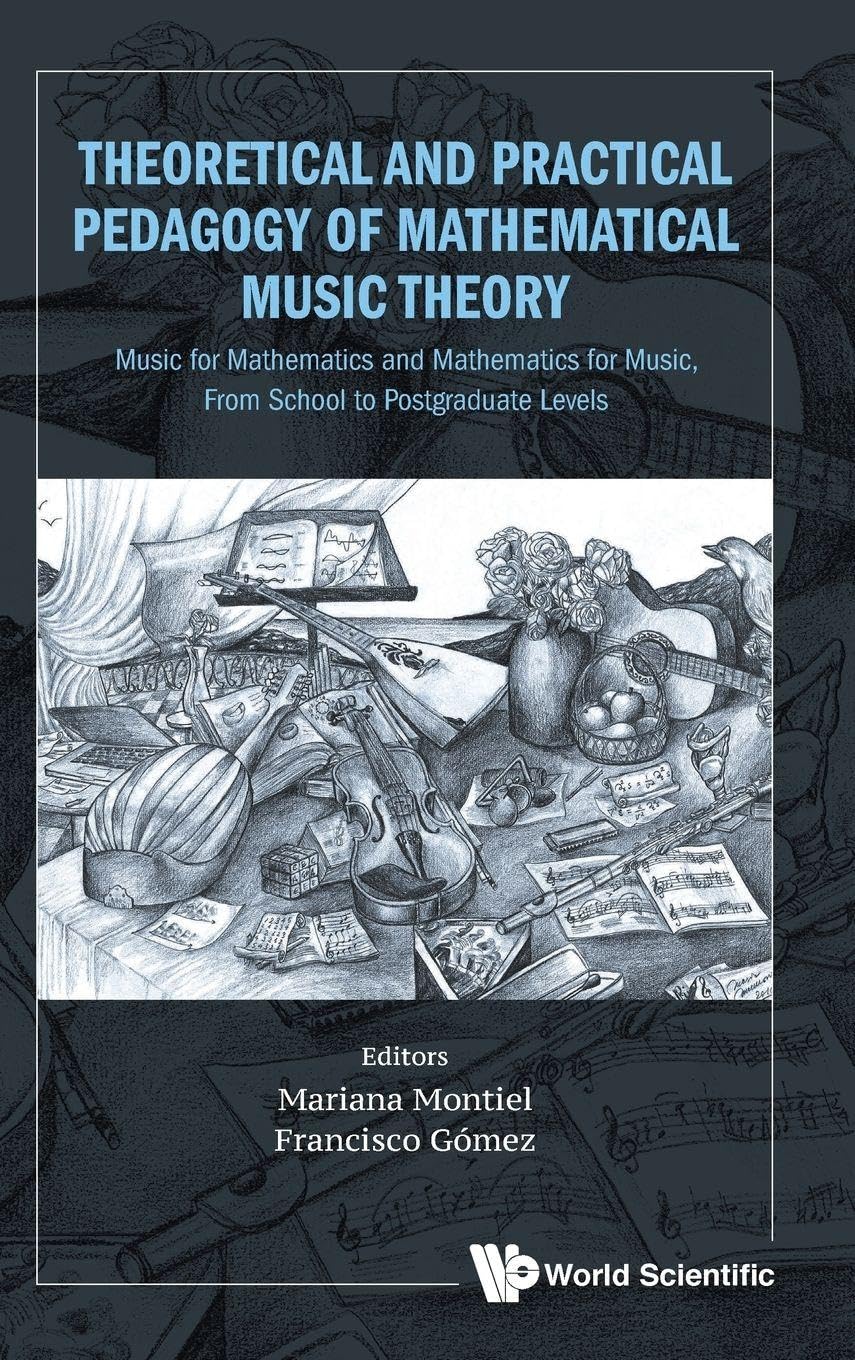 THEORETICAL & PRACTICAL PEDAGOGY MATHEMATICAL MUSIC THEORY: Music for Mathematics and Mathematics for Music, From School to Postgraduate Levels Arts & Music