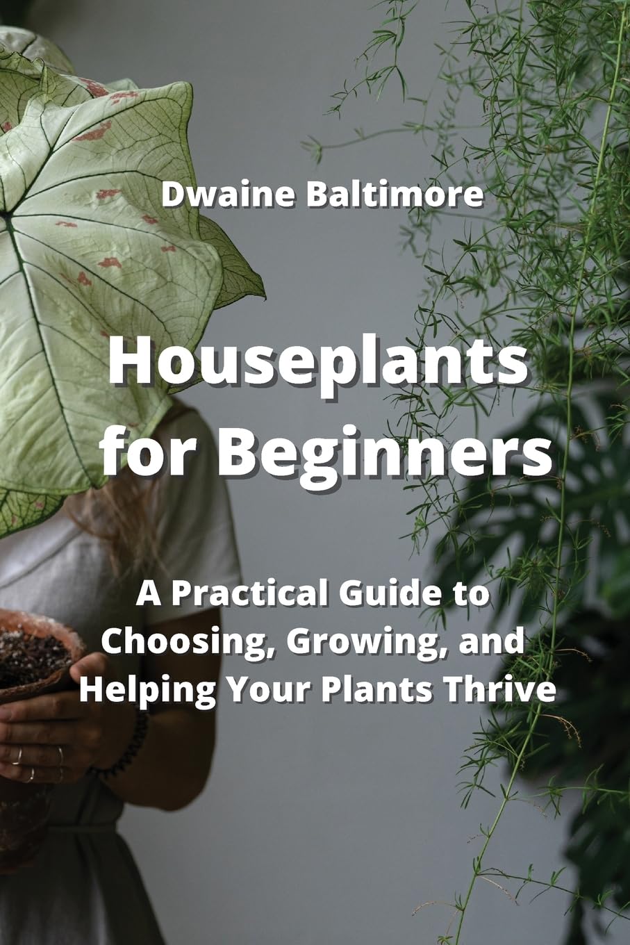 Houseplants for Beginners: A Practical Guide to Choosing, Growing, and Helping Your Plants Thrive Garden & Plants