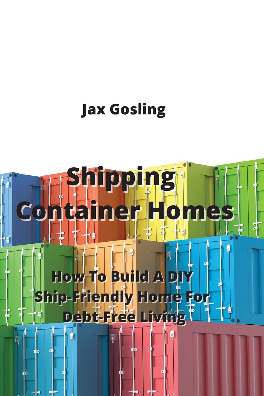 Shipping Container Homes: How To Build A DIY Ship-Friendly Home For Debt-Free Living book