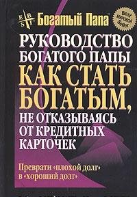Rich dad's guide to becoming rich without cutting up your credit cards / Rukovodstvo bogatogo papy: kak stat bogatym, ne otkazyvayas ot kreditnyh kartochek (In Russian) book