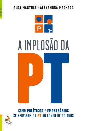 A Implosão da PT Como políticos e empresários se serviram da PT ao longo de 20 anos (Portuguese Edition) Alexandra Machado , Alda Martins book