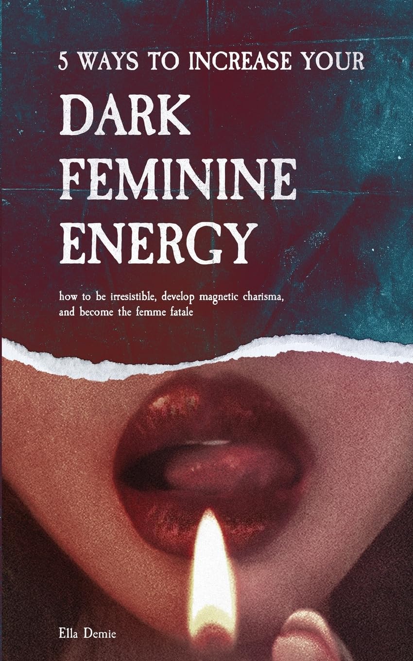 5 Ways to Increase Your Dark Feminine Energy: How To Be Irresistible, Develop Magnetic Charisma, And Become The Femme Fatale Essays & Short Stories