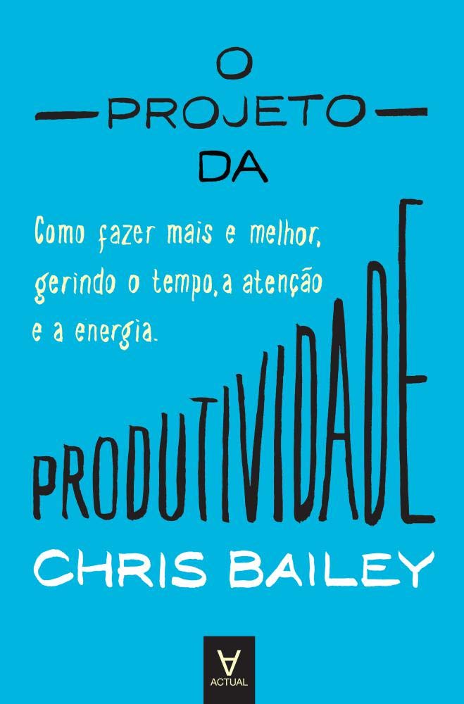 O Projeto da Produtividade Como fazer mais e melhor, gerindo o tempo, a atenção e a energia (Portuguese Edition) Chris Bailey book