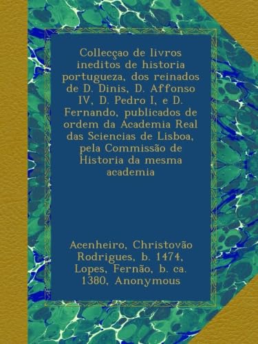 Collecçao de livros ineditos de historia portugueza, dos reinados de D. Dinis, D. Affonso IV, D. Pedro I, e D. Fernando, publicados de ordem da ... pela Commissão de Historia da mesma academia book