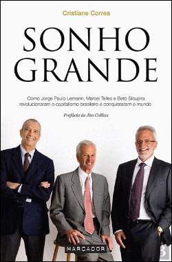 Sonho Grande Como Jorge Paulo Lemann, Marcel Telles e Beto Sicupira revolucionaram o capitalismo brasileiro e conquistaram o mundo book