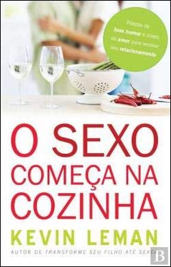 O Sexo Começa na Cozinha Pitadas de bom humor e doses de amor para renovar o seu relacionamento book