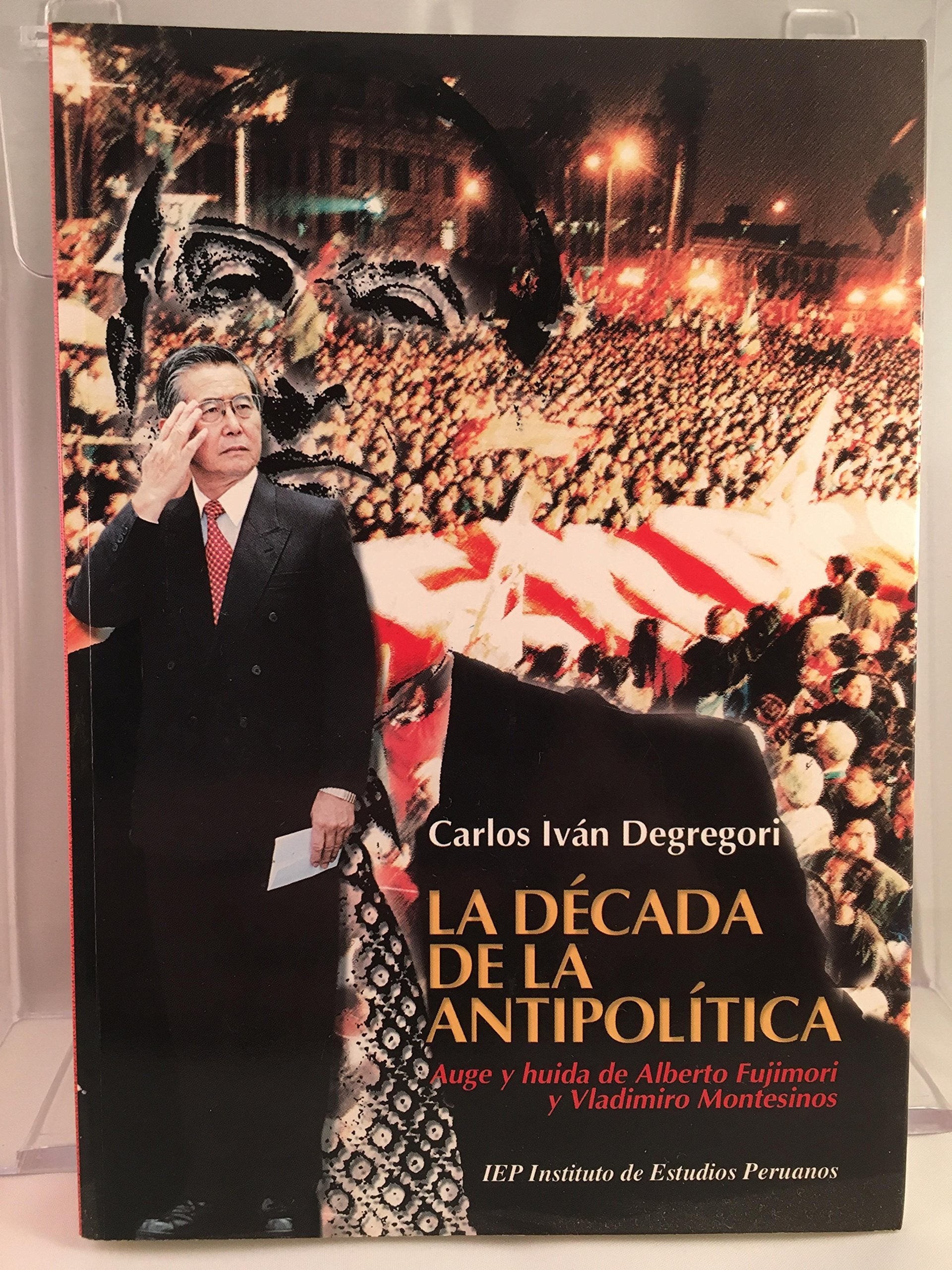 La Decada De La Antipolitica: Auge y huida de Alberto Fujimori y Vladimiro Montesinos Books