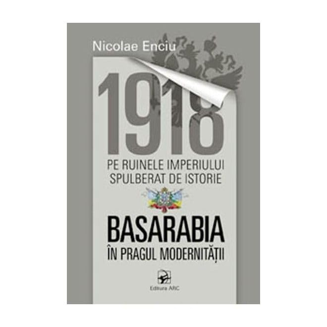 1918 Pe Ruinele Imperiului Spulberat De Istorie. Basarabia In Pragul Modernitatii Politics & History