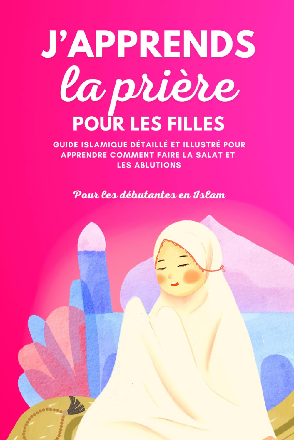 J'apprends la prière pour les filles: Guide islamique détaillé et illustré pour apprendre à faire la prière et les ablutions | Pour débutantes en Islam | Selon le Coran et la Sunna book