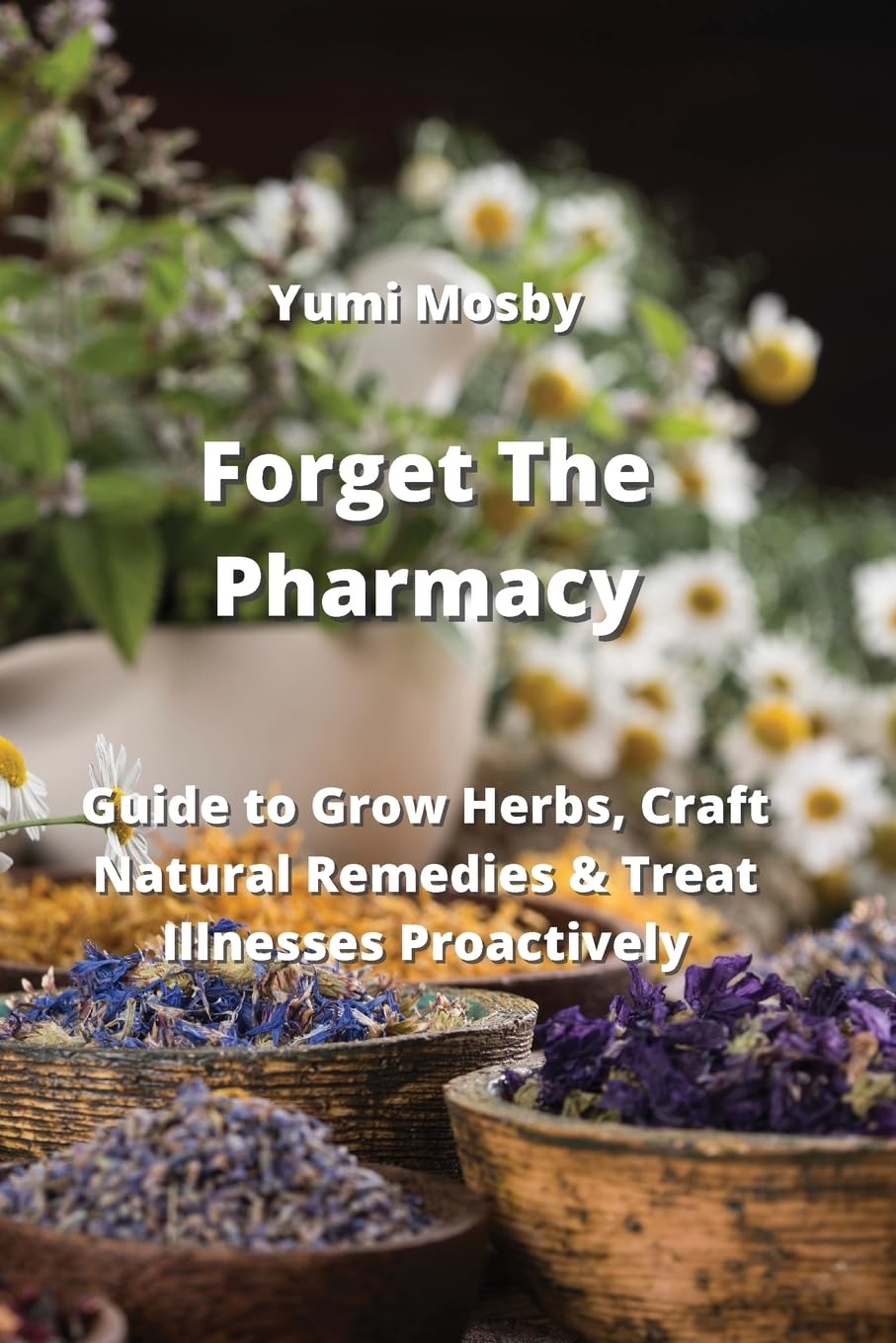 Forget The Pharmacy: Guide to Grow Herbs, Craft Natural Remedies & Treat Illnesses Proactively Medicine