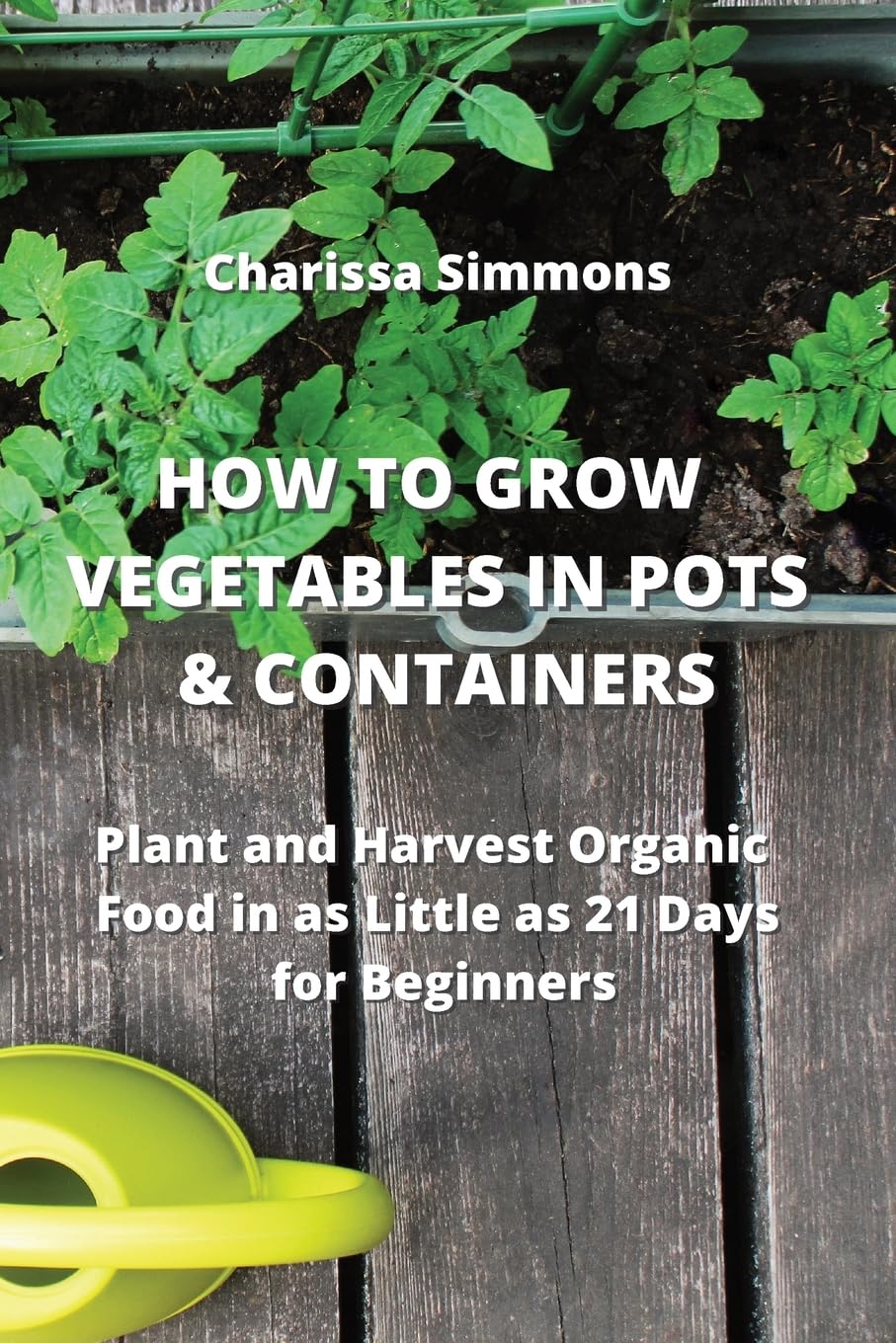 How to Grow Vegetables in Pots & Containers: Plant and Harvest Organic Food in as Little as 21 Days for Beginners book