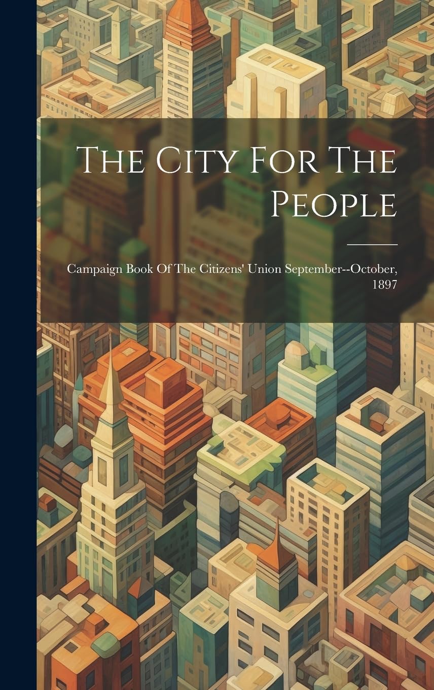 The City For The People: Campaign Book Of The Citizens' Union September--october, 1897 Social Sciences