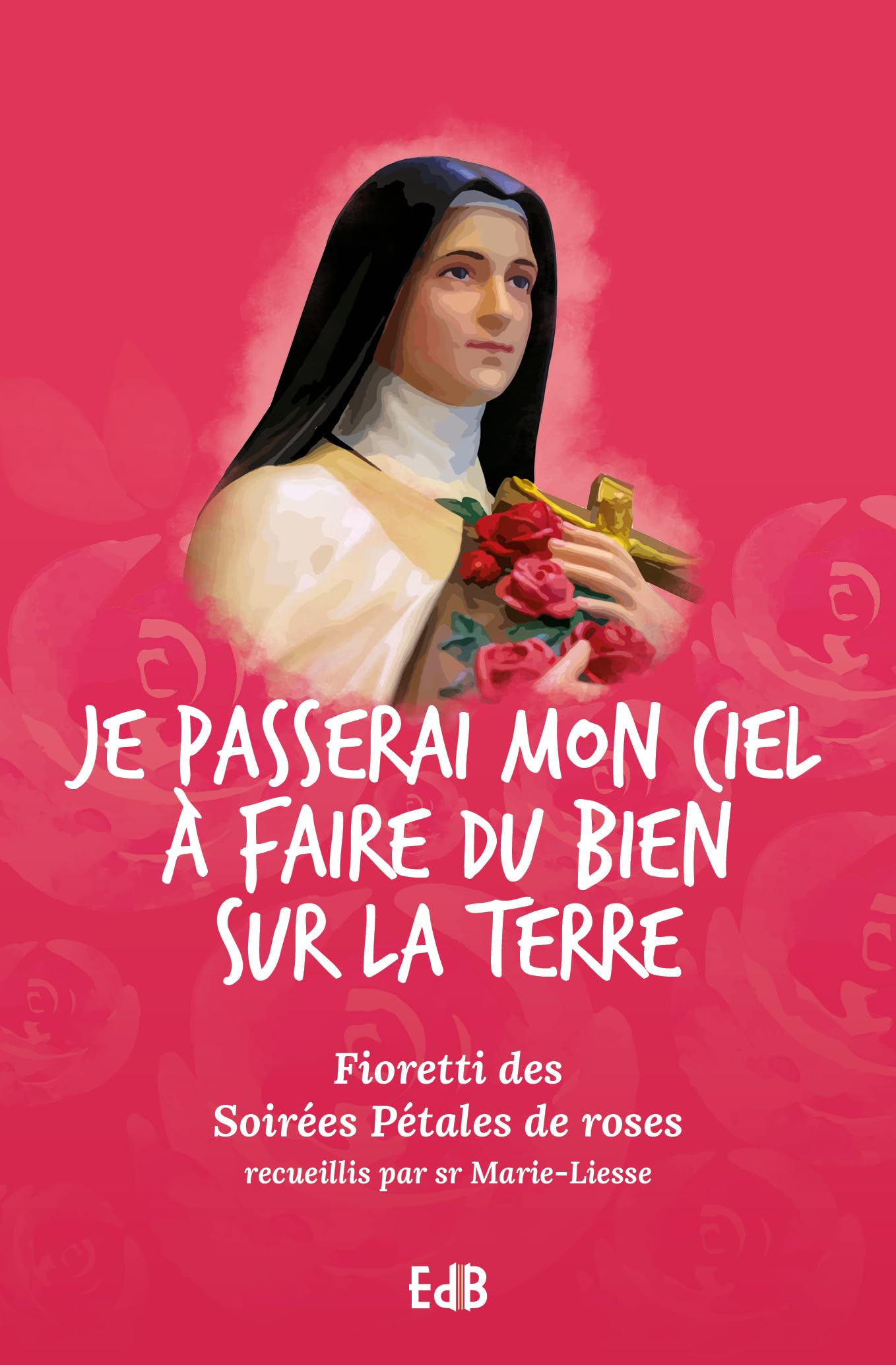 Je passerai mon ciel à faire du bien sur la terre. Fioretti des Soirées Pétales de roses Religion & Esotericism