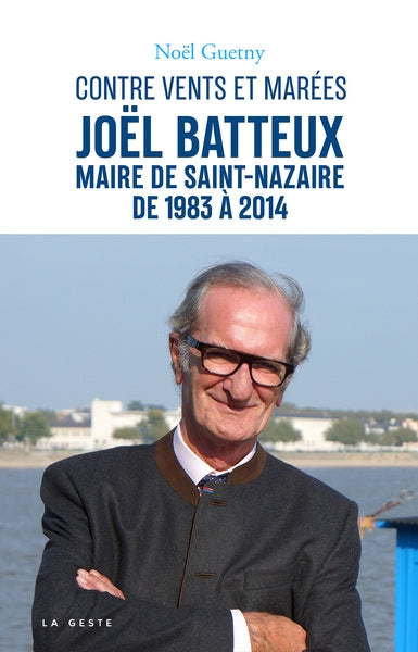 Joël Batteux : maire de Saint-Nazaire de 1983 à 2014 : contre vents et marées book