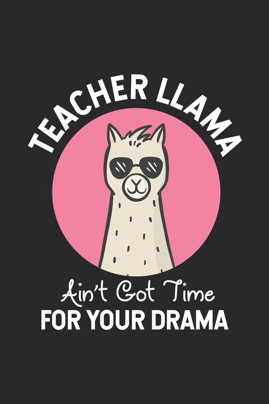 Teacher Llama Ain't Got Time For Your Drama: Funny Teacher Appreciation Journal, Llama Composition Notebook, Alpaca Lover, Draw and Write, Daily Diary, Grade Book, Planner, Organizer book