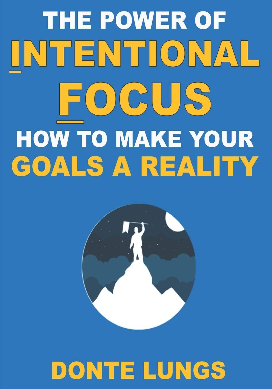 THE POWER OF INTENTIONAL FOCUS: HOW TO MAKE YOUR GOALS A REALITY Self-help