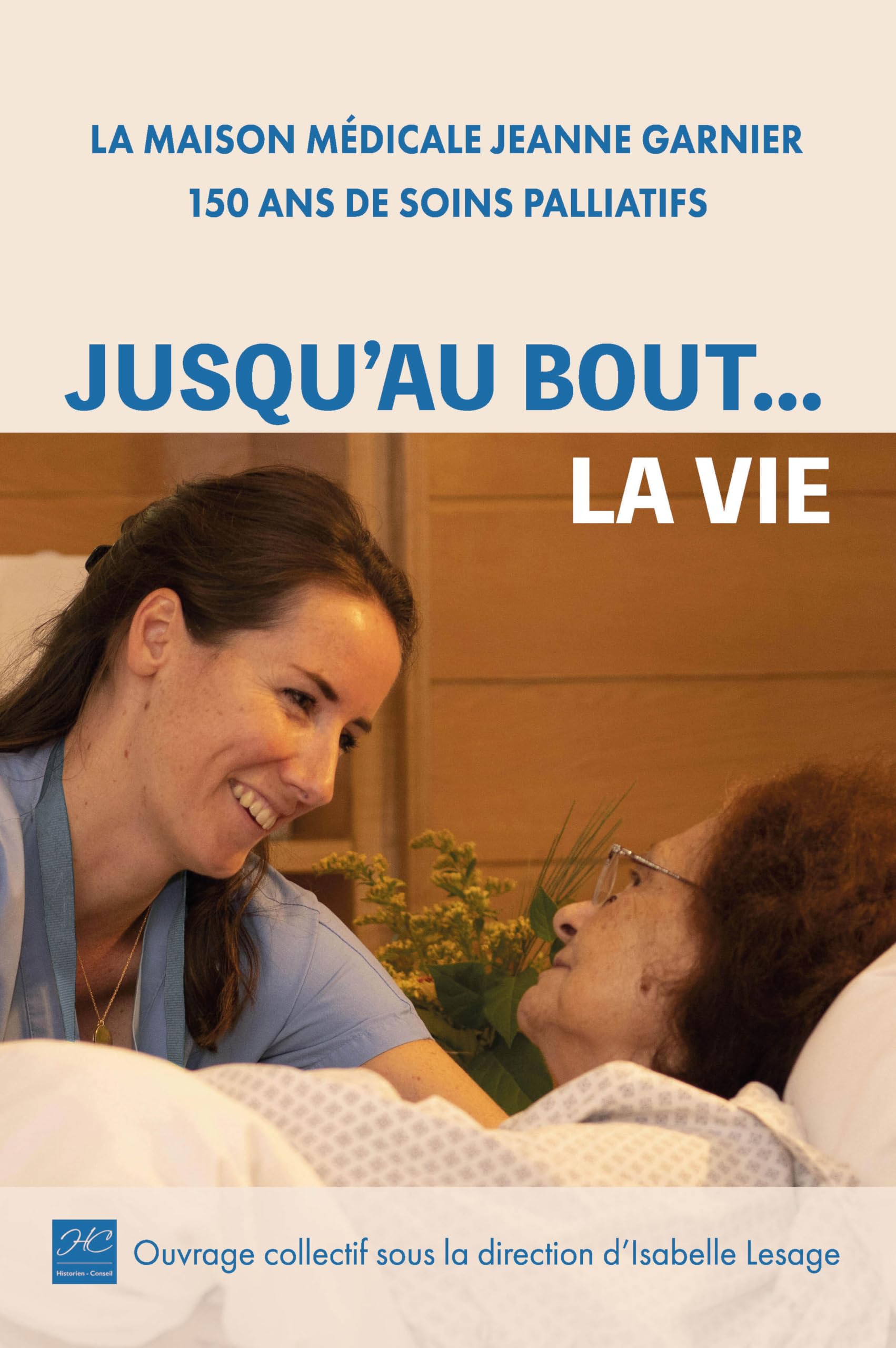 JUSQU'AU BOUT... LA VIE: La Maison médicale Jeanne Garnier, 150 ans de soins palliatifs Politics & History