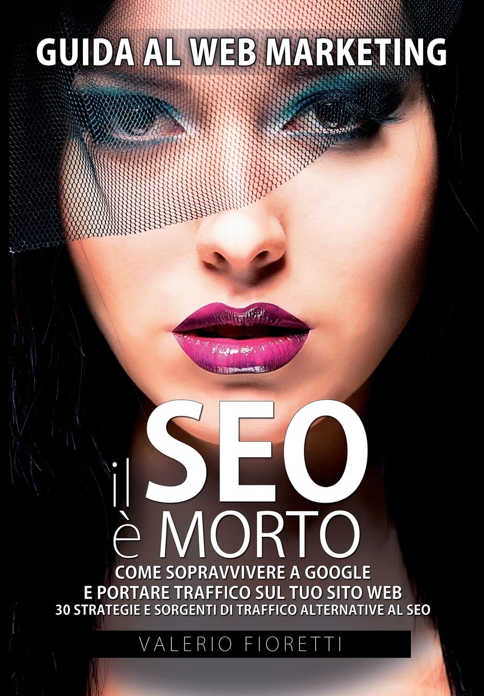 Il SEO è Morto: Guida al web marketing. Come sopravvivere a Google e portare traffico sul tuo sito web. 30 strategie e sorgenti di traffico alternative al SEO di Google. Business, Finance & Career